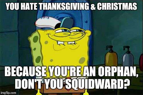 Don't You Squidward Meme | YOU HATE THANKSGIVING & CHRISTMAS BECAUSE YOU'RE AN ORPHAN, DON'T YOU SQUIDWARD? | image tagged in memes,dont you squidward | made w/ Imgflip meme maker