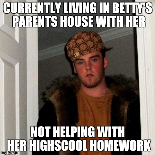 Scumbag Steve Meme | CURRENTLY LIVING IN BETTY'S PARENTS HOUSE WITH HER NOT HELPING WITH HER HIGHSCOOL HOMEWORK | image tagged in memes,scumbag steve | made w/ Imgflip meme maker