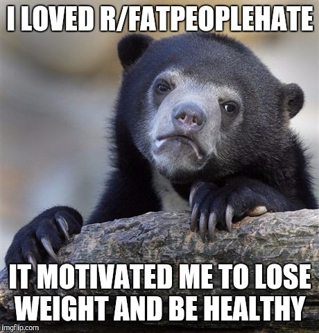 Confession Bear Meme | I LOVED R/FATPEOPLEHATE IT MOTIVATED ME TO LOSE WEIGHT AND BE HEALTHY | image tagged in memes,confession bear,AdviceAnimals | made w/ Imgflip meme maker