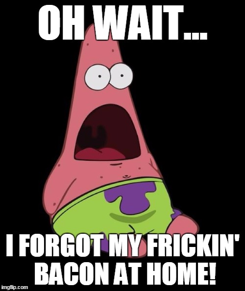 Surprised Patrick | OH WAIT... I FORGOT MY FRICKIN' BACON AT HOME! | image tagged in surprised patrick | made w/ Imgflip meme maker
