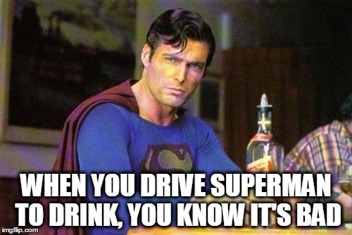 Drunk Superman | WHEN YOU DRIVE SUPERMAN TO DRINK, YOU KNOW IT'S BAD | image tagged in drunk superman | made w/ Imgflip meme maker