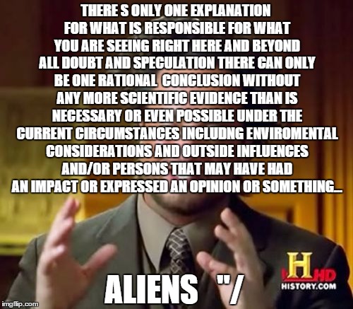 Ancient Aliens Meme | THERE S ONLY ONE EXPLANATION FOR WHAT IS RESPONSIBLE FOR WHAT YOU ARE SEEING RIGHT HERE AND BEYOND ALL DOUBT AND SPECULATION THERE CAN ONLY  | image tagged in memes,ancient aliens | made w/ Imgflip meme maker