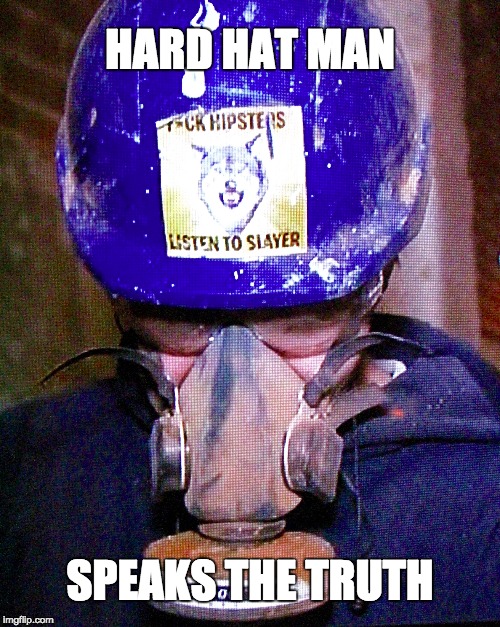 Hard Hat Man | HARD HAT MAN SPEAKS THE TRUTH | image tagged in truth,hipsters,slayer,hard hat,man | made w/ Imgflip meme maker