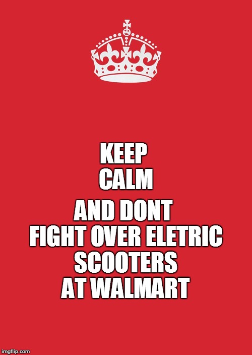 Keep Calm And Carry On Red Meme | KEEP CALM AND DONT FIGHT OVER ELETRIC SCOOTERS AT WALMART | image tagged in memes,keep calm and carry on red | made w/ Imgflip meme maker