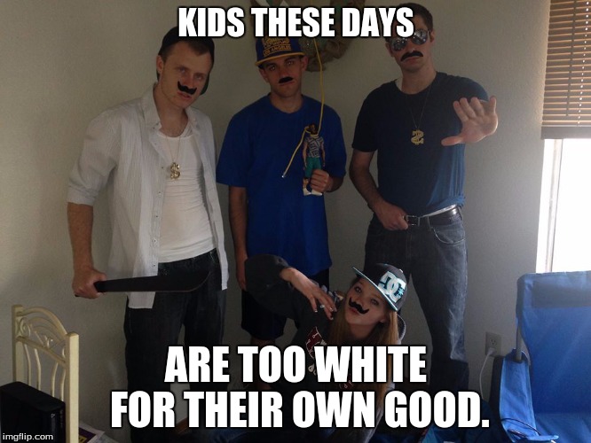 KIDS THESE DAYS ARE TOO WHITE FOR THEIR OWN GOOD. | image tagged in kids these days | made w/ Imgflip meme maker