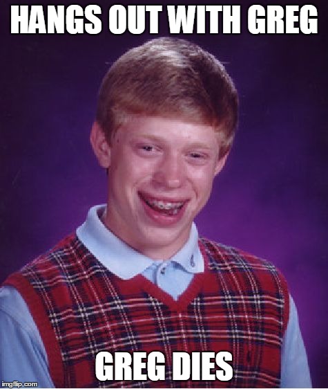 Bad Luck Brian Meme | HANGS OUT WITH GREG GREG DIES | image tagged in memes,bad luck brian | made w/ Imgflip meme maker