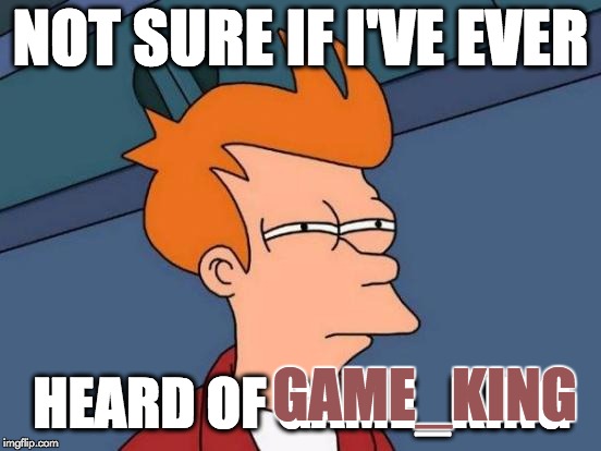 Futurama Fry Meme | NOT SURE IF I'VE EVER HEARD OF GAME_KING GAME_KING | image tagged in memes,futurama fry | made w/ Imgflip meme maker