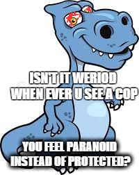 ISN'T IT WERIOD WHEN EVER U SEE A COP YOU FEEL PARANOID INSTEAD OF PROTECTED? | image tagged in puffnpass,cops | made w/ Imgflip meme maker