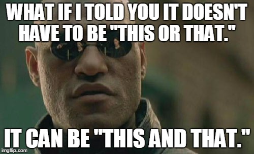 This And That | WHAT IF I TOLD YOU
IT DOESN'T HAVE TO BE "THIS OR THAT." IT CAN BE "THIS AND THAT." | image tagged in memes,matrix morpheus | made w/ Imgflip meme maker