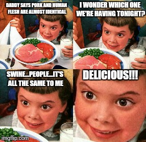 Funny Until It Happens To Someone You Know | DADDY SAYS PORK AND HUMAN FLESH ARE ALMOST IDENTICAL I WONDER WHICH ONE WE'RE HAVING TONIGHT? SWINE...PEOPLE...IT'S ALL THE SAME TO ME DELIC | image tagged in funny,cannibal | made w/ Imgflip meme maker