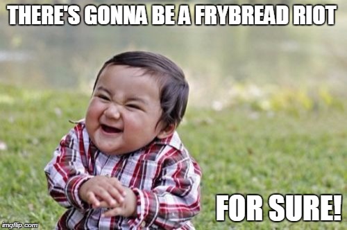 Evil Toddler | THERE'S GONNA BE A FRYBREAD RIOT FOR SURE! | image tagged in memes,evil toddler | made w/ Imgflip meme maker
