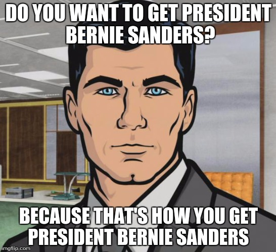 Archer | DO YOU WANT TO GET PRESIDENT BERNIE SANDERS? BECAUSE THAT'S HOW YOU GET PRESIDENT BERNIE SANDERS | image tagged in memes,archer | made w/ Imgflip meme maker