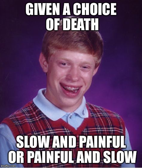 You're choice | GIVEN A CHOICE OF DEATH SLOW AND PAINFUL OR PAINFUL AND SLOW | image tagged in memes,bad luck brian,death,choices | made w/ Imgflip meme maker