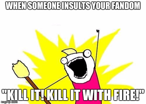 X All The Y | WHEN SOMEONE INSULTS YOUR FANDOM "KILL IT! KILL IT WITH FIRE!" | image tagged in memes,x all the y | made w/ Imgflip meme maker