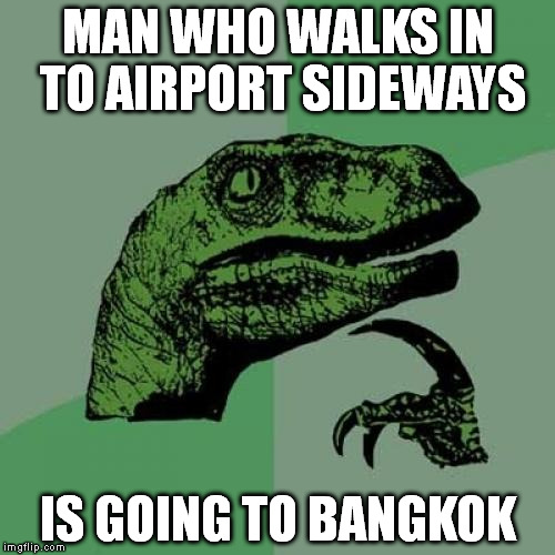 Philosoraptor | MAN WHO WALKS IN TO AIRPORT SIDEWAYS IS GOING TO BANGKOK | image tagged in memes,philosoraptor | made w/ Imgflip meme maker