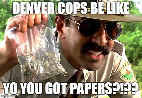 weedy cop | DENVER COPS BE LIKE YO YOU GOT PAPERS?!?? | image tagged in weedy cop | made w/ Imgflip meme maker