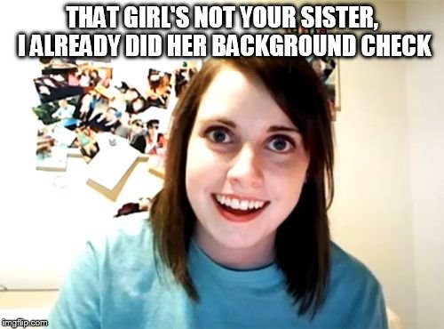 Overly Attached Girlfriend | THAT GIRL'S NOT YOUR SISTER, I ALREADY DID HER BACKGROUND CHECK | image tagged in memes,overly attached girlfriend | made w/ Imgflip meme maker