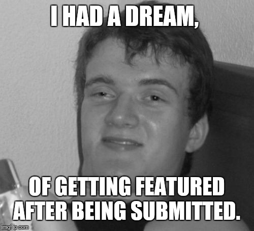 I HAD A DREAM, OF GETTING FEATURED AFTER BEING SUBMITTED. | made w/ Imgflip meme maker