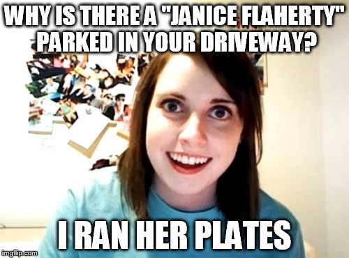 Overly Attached Girlfriend | WHY IS THERE A "JANICE FLAHERTY" PARKED IN YOUR DRIVEWAY? I RAN HER PLATES | image tagged in memes,overly attached girlfriend | made w/ Imgflip meme maker
