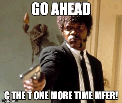 Say That Again I Dare You | GO AHEAD C THE T ONE MORE TIME MFER! | image tagged in memes,say that again i dare you | made w/ Imgflip meme maker