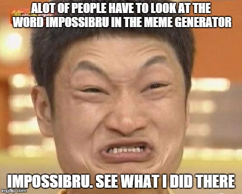 Impossibru Guy Original Meme | ALOT OF PEOPLE HAVE T0 LOOK AT THE WORD IMPOSSIBRU IN THE MEME GENERATOR IMPOSSIBRU. SEE WHAT I DID THERE | image tagged in memes,impossibru guy original | made w/ Imgflip meme maker