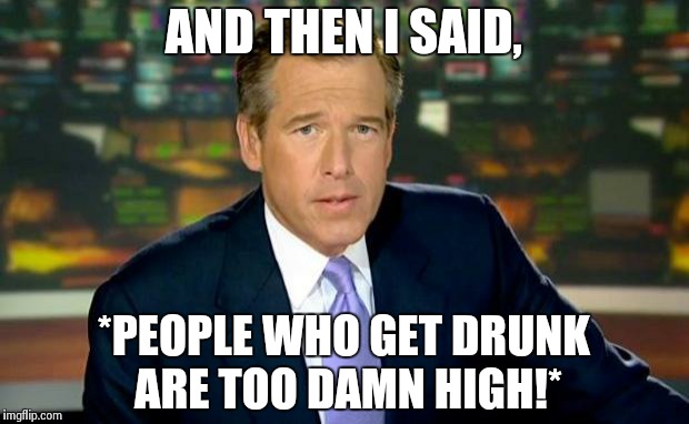 Brian Williams Was There Meme | AND THEN I SAID, *PEOPLE WHO GET DRUNK ARE TOO DAMN HIGH!* | image tagged in memes,brian williams was there | made w/ Imgflip meme maker