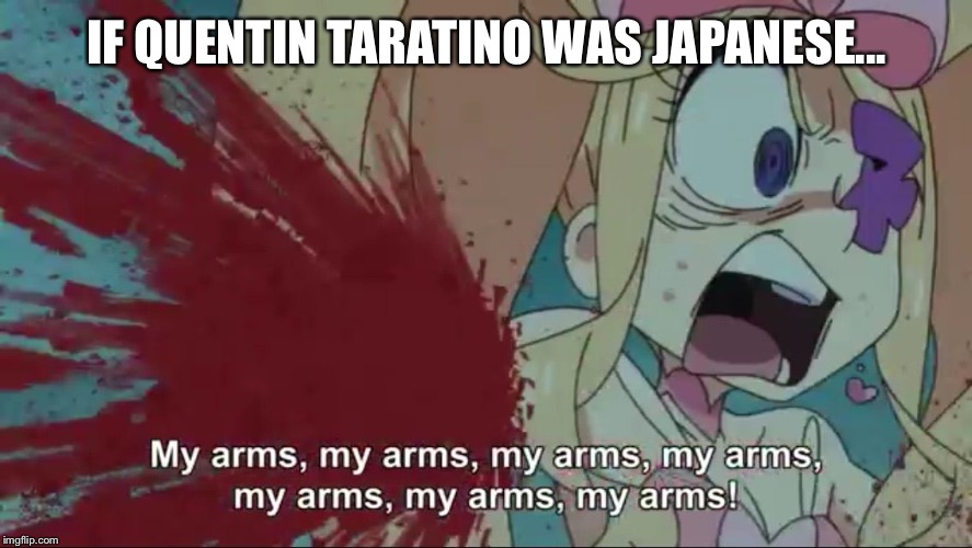 Seriously Japan... | IF QUENTIN TARATINO WAS JAPANESE... | image tagged in my arms kill la kill,quentin tarantino,kill la kill,anime,meme,blood | made w/ Imgflip meme maker