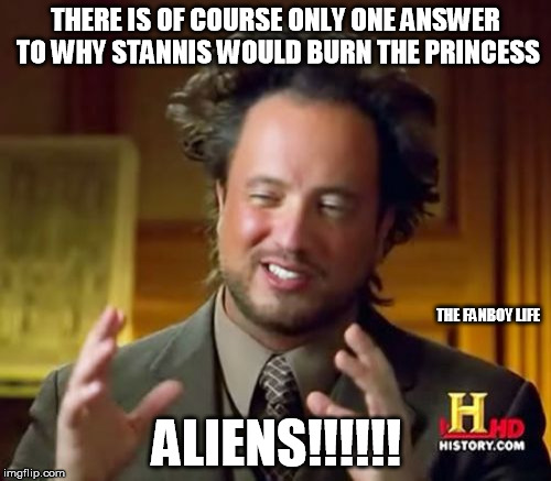 Ancient Aliens | THERE IS OF COURSE ONLY ONE ANSWER TO WHY STANNIS WOULD BURN THE PRINCESS ALIENS!!!!!! THE FANBOY LIFE | image tagged in memes,ancient aliens,game of thrones,stannis baratheon | made w/ Imgflip meme maker