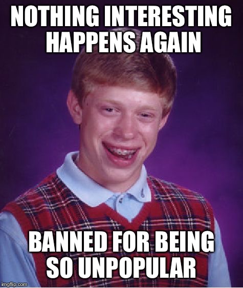 NOTHING INTERESTING HAPPENS AGAIN BANNED FOR BEING SO UNPOPULAR | image tagged in memes,bad luck brian | made w/ Imgflip meme maker