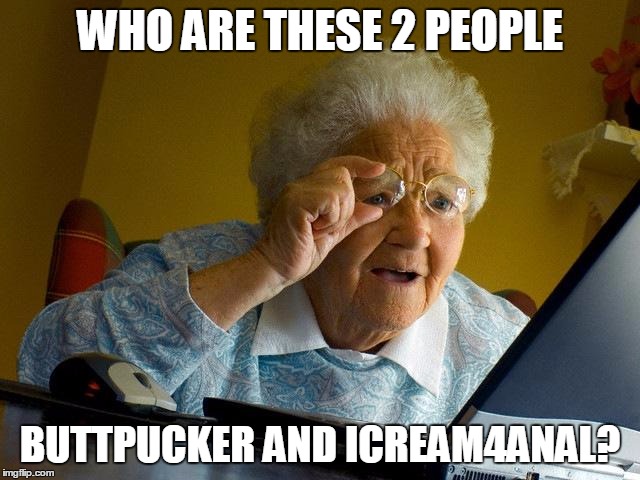 Grandma Finds The Internet Meme | WHO ARE THESE 2 PEOPLE BUTTPUCKER AND ICREAM4ANAL? | image tagged in memes,grandma finds the internet | made w/ Imgflip meme maker