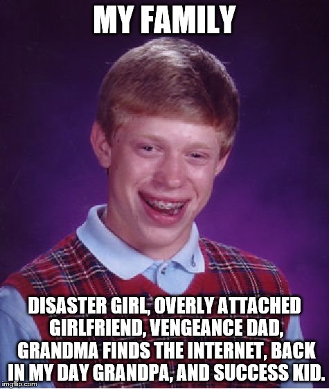 Bad Luck Brian | MY FAMILY DISASTER GIRL, OVERLY ATTACHED GIRLFRIEND, VENGEANCE DAD, GRANDMA FINDS THE INTERNET, BACK IN MY DAY GRANDPA, AND SUCCESS KID. | image tagged in memes,bad luck brian | made w/ Imgflip meme maker