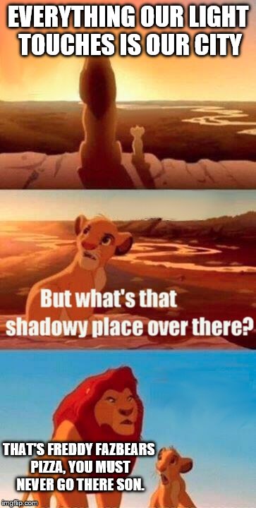 Simba Shadowy Place | EVERYTHING OUR LIGHT TOUCHES IS OUR CITY THAT'S FREDDY FAZBEARS PIZZA, YOU MUST NEVER GO THERE SON. | image tagged in memes,simba shadowy place | made w/ Imgflip meme maker