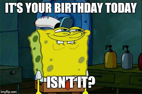 Don't You Squidward Meme | IT'S YOUR BIRTHDAY TODAY ISN'T IT? | image tagged in memes,dont you squidward | made w/ Imgflip meme maker
