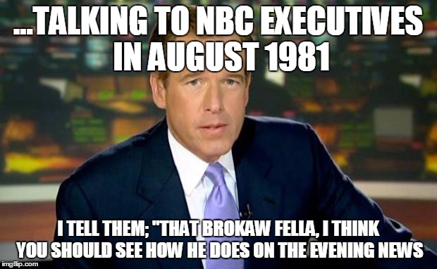 Brian Williams Was There | ...TALKING TO NBC EXECUTIVES IN AUGUST 1981 I TELL THEM; "THAT BROKAW FELLA, I THINK YOU SHOULD SEE HOW HE DOES ON THE EVENING NEWS | image tagged in memes,brian williams was there | made w/ Imgflip meme maker