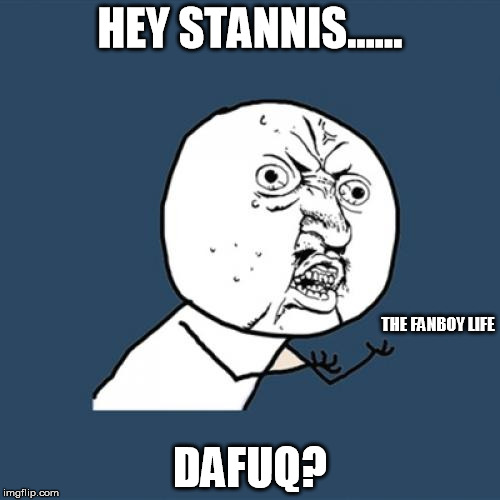 Y U No | HEY STANNIS...... DAFUQ? THE FANBOY LIFE | image tagged in memes,game of thrones,stannis baratheon | made w/ Imgflip meme maker