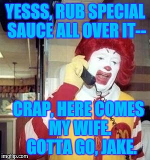 Another happy customer | YESSS, RUB SPECIAL SAUCE ALL OVER IT-- CRAP, HERE COMES MY WIFE.  GOTTA GO, JAKE. | image tagged in ronald mcdonald temp,jake,state farm,funny,nsfw | made w/ Imgflip meme maker