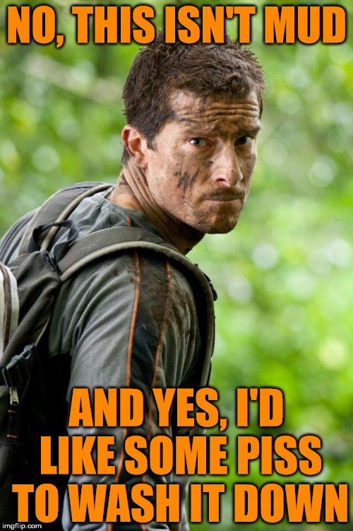 parched grylls | NO, THIS ISN'T MUD AND YES, I'D LIKE SOME PISS TO WASH IT DOWN | image tagged in bear grylls | made w/ Imgflip meme maker