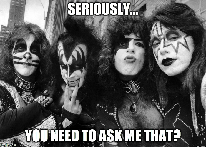 KISS RULES | SERIOUSLY... YOU NEED TO ASK ME THAT? | image tagged in kiss,gene simmons | made w/ Imgflip meme maker