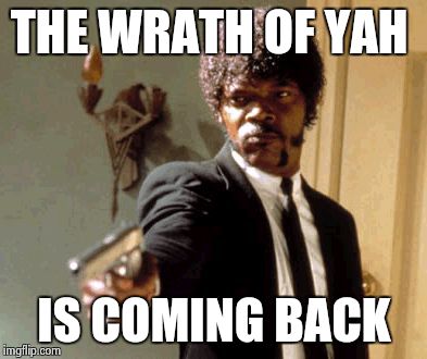 Say That Again I Dare You | THE WRATH OF YAH IS COMING BACK | image tagged in memes,say that again i dare you | made w/ Imgflip meme maker