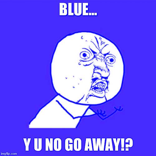 Y U No | BLUE... Y U NO GO AWAY!? | image tagged in memes,y u no | made w/ Imgflip meme maker