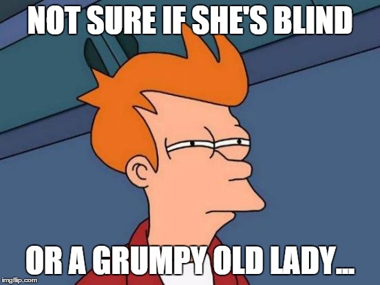 Futurama Fry Meme | NOT SURE IF SHE'S BLIND OR A GRUMPY OLD LADY... | image tagged in memes,futurama fry | made w/ Imgflip meme maker