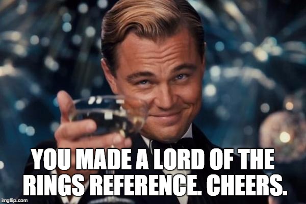 Leonardo Dicaprio Cheers Meme | YOU MADE A LORD OF THE RINGS REFERENCE. CHEERS. | image tagged in memes,leonardo dicaprio cheers | made w/ Imgflip meme maker