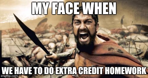 Sparta Leonidas Meme | MY FACE WHEN WE HAVE TO DO EXTRA CREDIT HOMEWORK | image tagged in memes,sparta leonidas | made w/ Imgflip meme maker