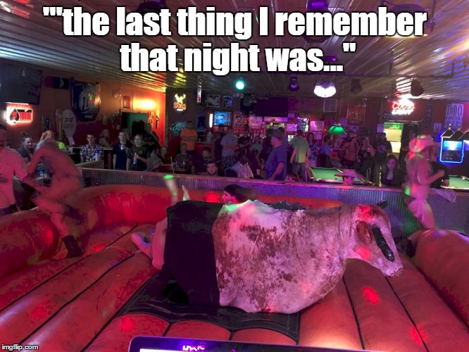 Go ahead...ride it.... | '''the last thing I remember that night was..." | image tagged in bull,riding,party,drunk | made w/ Imgflip meme maker