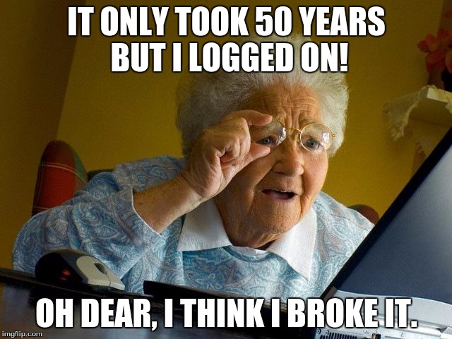 Grandma Finds The Internet | IT ONLY TOOK 50 YEARS BUT I LOGGED ON! OH DEAR, I THINK I BROKE IT. | image tagged in memes,grandma finds the internet | made w/ Imgflip meme maker