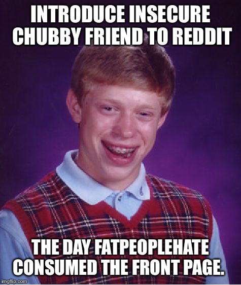 Bad Luck Brian Meme | INTRODUCE INSECURE CHUBBY FRIEND TO REDDIT THE DAY FATPEOPLEHATE CONSUMED THE FRONT PAGE. | image tagged in memes,bad luck brian,AdviceAnimals | made w/ Imgflip meme maker