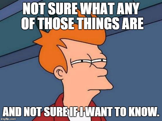 Futurama Fry Meme | NOT SURE WHAT ANY OF THOSE THINGS ARE AND NOT SURE IF I WANT TO KNOW. | image tagged in memes,futurama fry | made w/ Imgflip meme maker