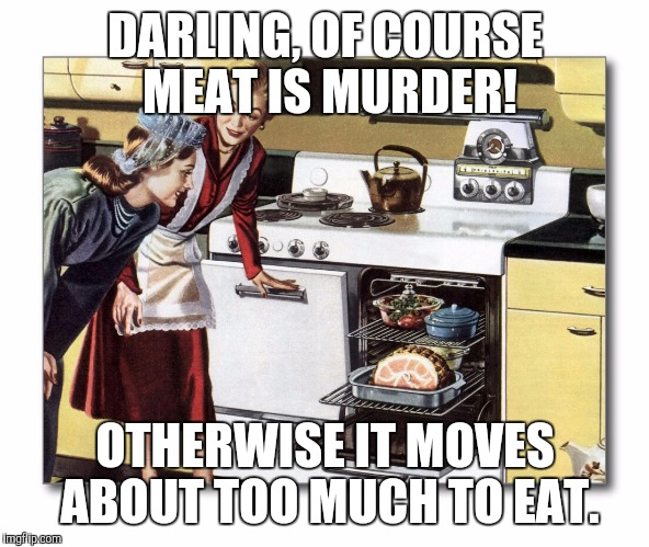 DARLING, OF COURSE MEAT IS MURDER! OTHERWISE IT MOVES ABOUT TOO MUCH TO EAT. | image tagged in meat | made w/ Imgflip meme maker