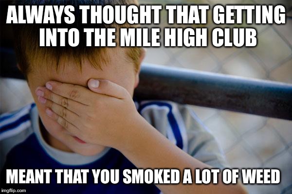 Confession Kid | ALWAYS THOUGHT THAT GETTING INTO THE MILE HIGH CLUB MEANT THAT YOU SMOKED A LOT OF WEED | image tagged in memes,confession kid | made w/ Imgflip meme maker