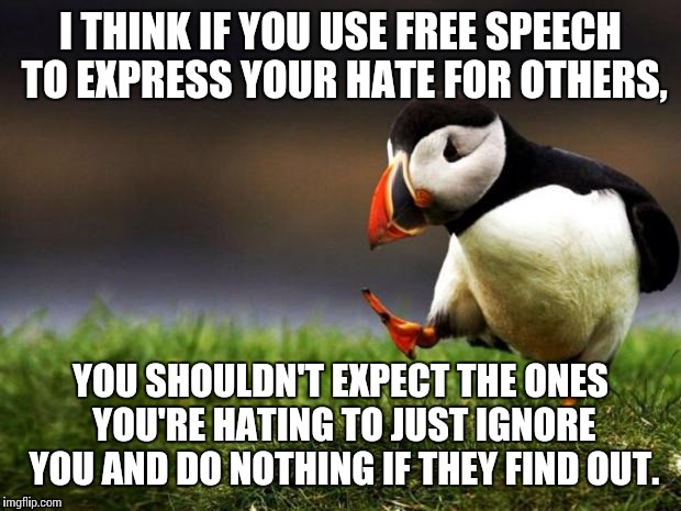 Unpopular Opinion Puffin | I THINK IF YOU USE FREE SPEECH TO EXPRESS YOUR HATE FOR OTHERS, YOU SHOULDN'T EXPECT THE ONES YOU'RE HATING TO JUST IGNORE YOU AND DO NOTHIN | image tagged in memes,unpopular opinion puffin | made w/ Imgflip meme maker